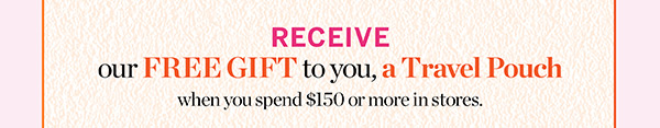 Receive our free gift to you, a travel pouch when you spend $150 or more in stores.