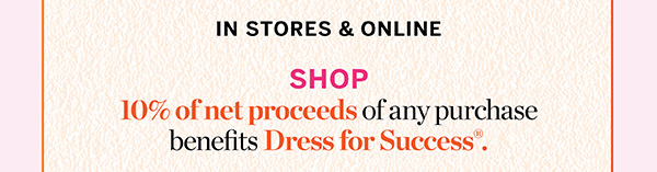 In Stores & Online 10% of net proceeds of any purchase benefits Dress for Success.