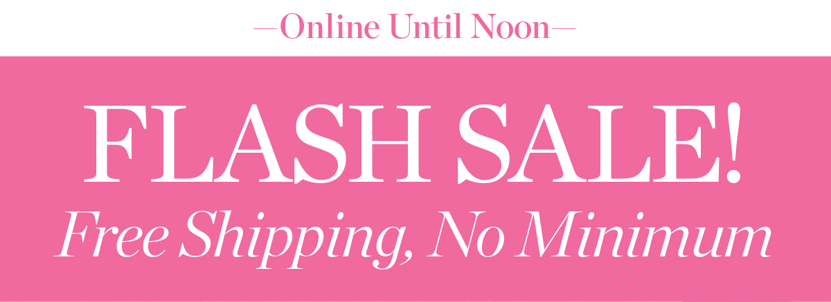 Online Until Noon Flash Sale! Free Shipping, No Minimum
