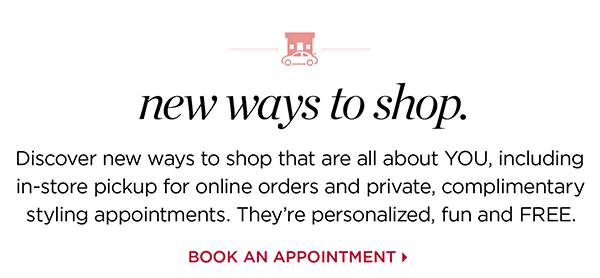 New ways to shop. Your safety and comfort are our top priority. Discover new ways to shop that are all about YOU, including curbside pickup and private, complimentary styling appointments. They're personalized, convenient and safe. Book an Appointment