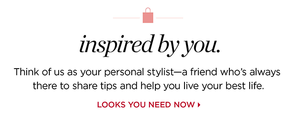 Inspired by you. Think of us as your personal stylist—a friend who's always there to share tips and help you live your best life. Shop Looks You Need Now
