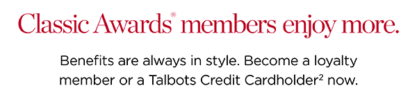  CLASSIC AWARDS® members enjoy more. Benefits are always in style. Become a loyalty member or a Talbots Credit Cardholder² now.