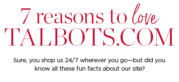 7 reasons to love Talbots.com | Sure, you shop us 24/7 wherever you go—but did you know all these fun facts about our site?