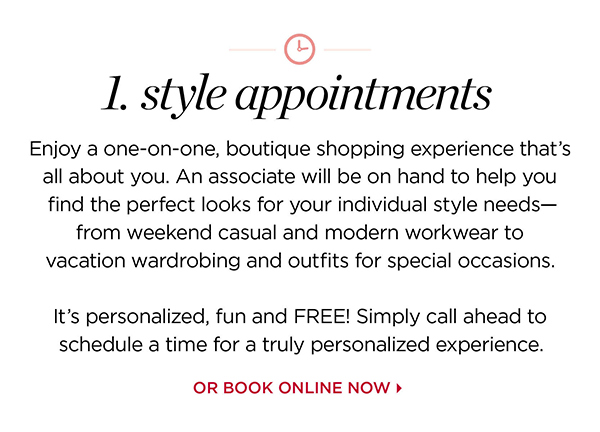 1. Appointments | We're always there for you, but for special occasions and the busiest shopping days you can guarantee the royal treatment when you need it. Simply call ahead to schedule a time for a truly personalized experience. Call Your Store