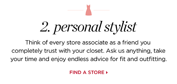 2. Personal stylist | Think of every store associate as a friend you completely trust with your closet. Ask us anything, take your time and enjoy endless advice for fit and outfitting. Find A Store