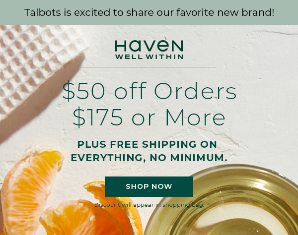 Talbots is excited to share our favorite new brand: Haven Well Within. $50 off Orders $175 or More. Plus, Free Shipping on Everything, No Minimum. Shop Now