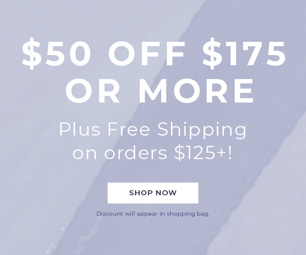 $50 off $175 or more. Plus, Free Shipping on your purchase of $125 or more. Shop Now