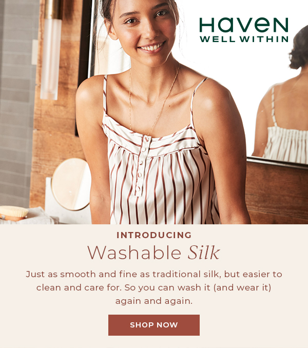 Haven Well Within. Introducing Washable Silk. Shop Now