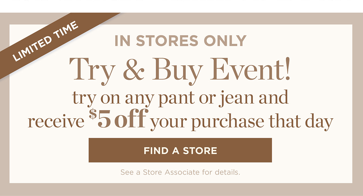 In Stores Only! Try on any pant or jean and receive $5 off your purchase that day | Find a Store