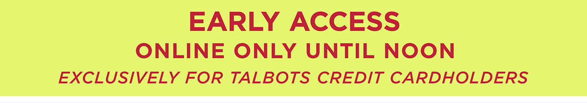 Early Access Online Until Noon! Exclusively for Talbots Credit Cardholders
