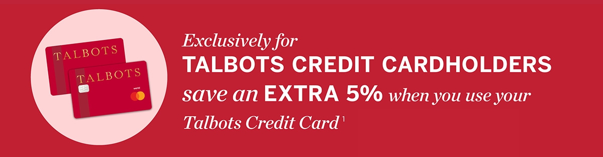 Exclusively For Talbots Credit Cardholders save an extra 5% when you use your Talbots credit card | Apply Now