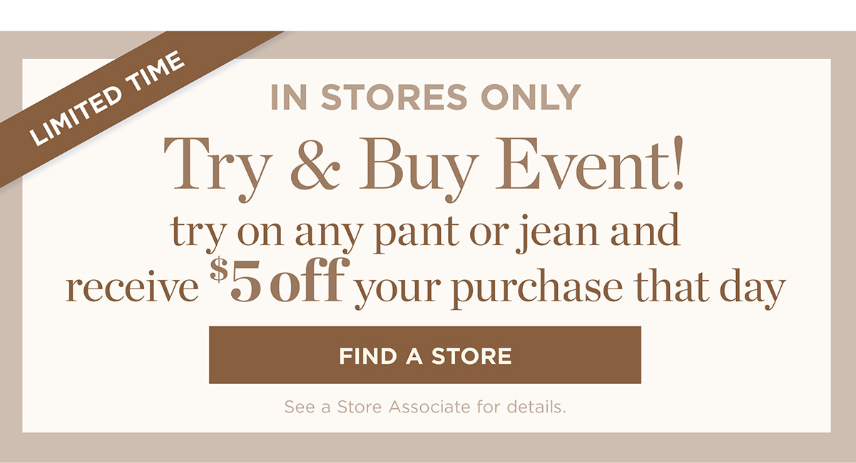 In Stores Only! Try on any pant or jean and receive $5 off your purchase that day | Find a Store