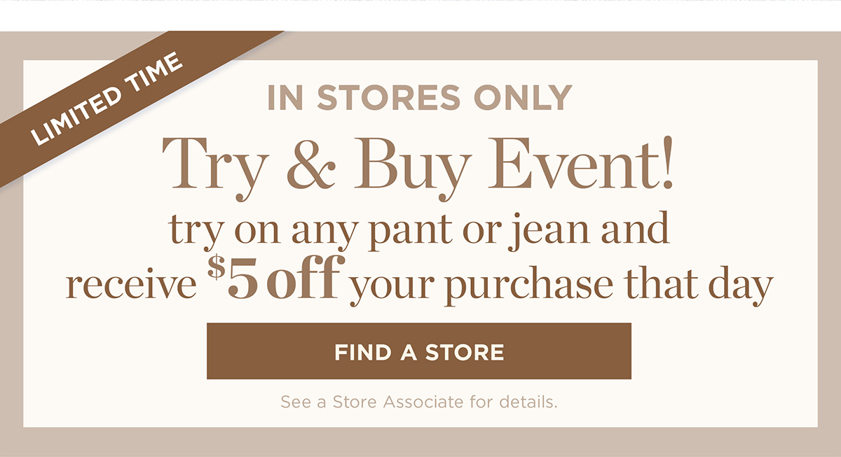 In Stores Only! Try on any pant or jean and receive $5 off your purchase that day | Find a Store