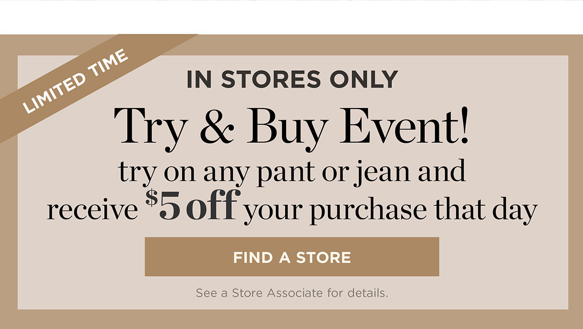 In Stores Only! Try on any pant or jean and receive $5 off your purchase that day | Find a Store