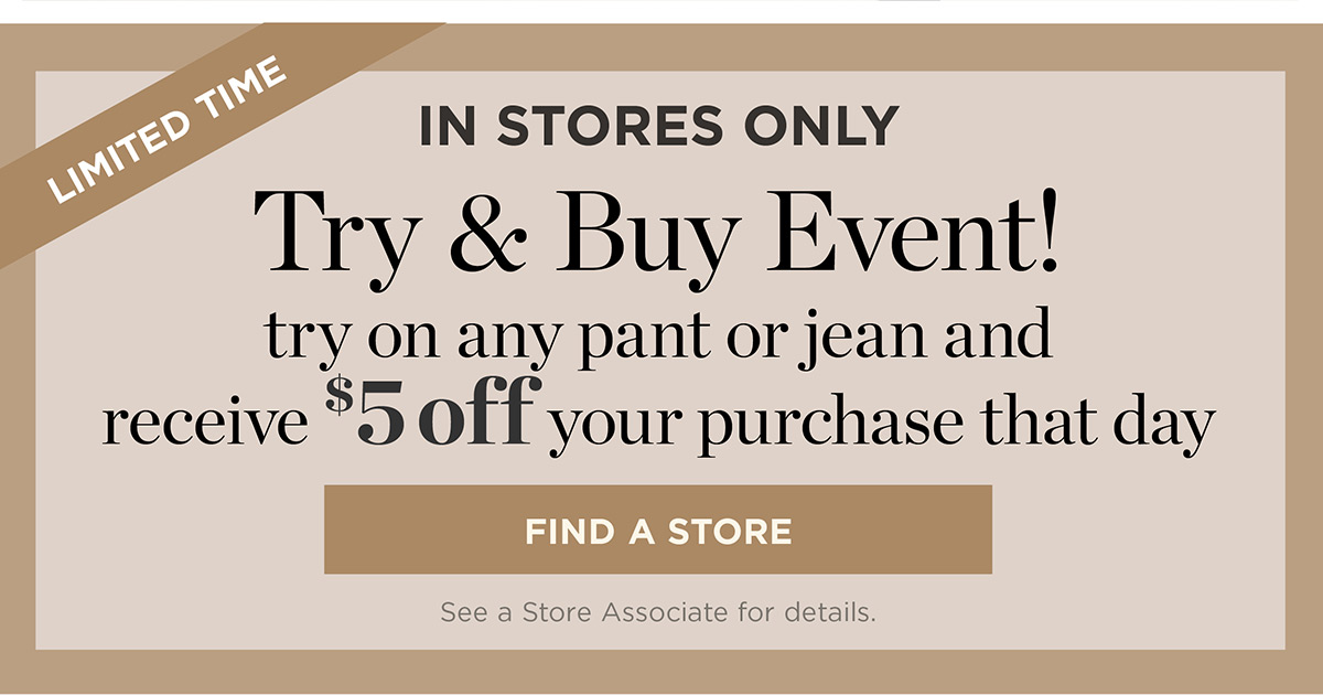 In Stores Only! Try on any pant or jean and receive $5 off your purchase that day | Find a Store