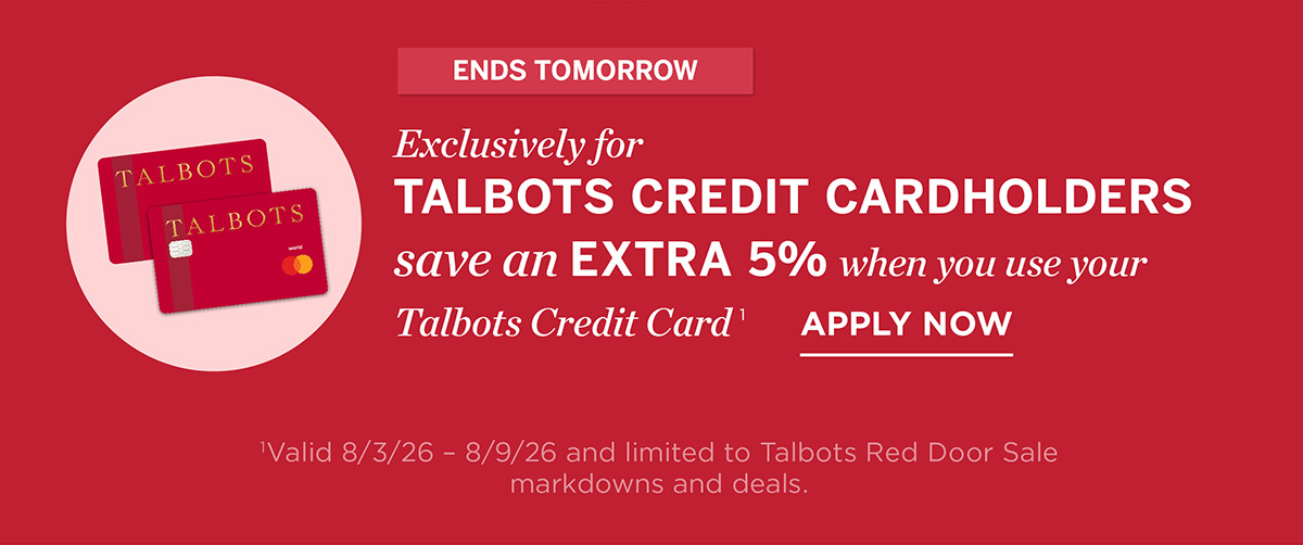 Ends Tomorrow! Exclusively For Talbots Credit Cardholders save an extra 5% when you use your Talbots credit card | Apply Now