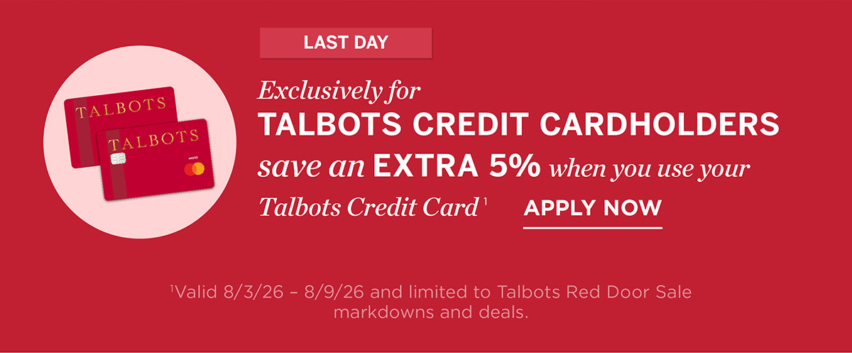Last Day! Exclusively For Talbots Credit Cardholders save an extra 5% when you use your Talbots credit card | Apply Now