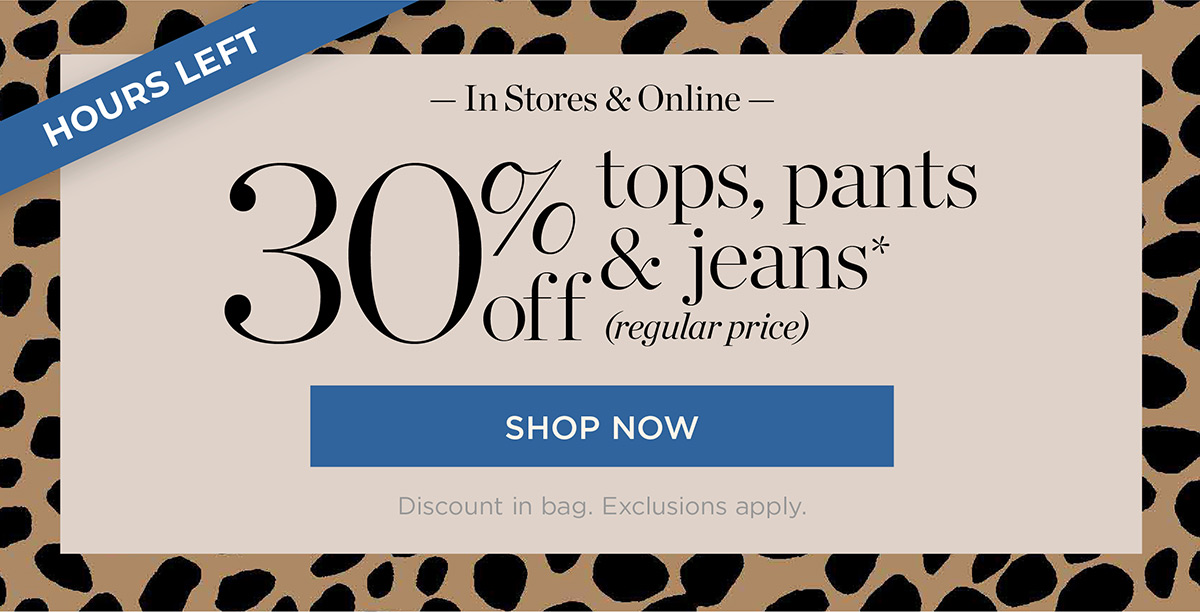 Hours Left In Stores & Online 30% off tops, pants & jeans
