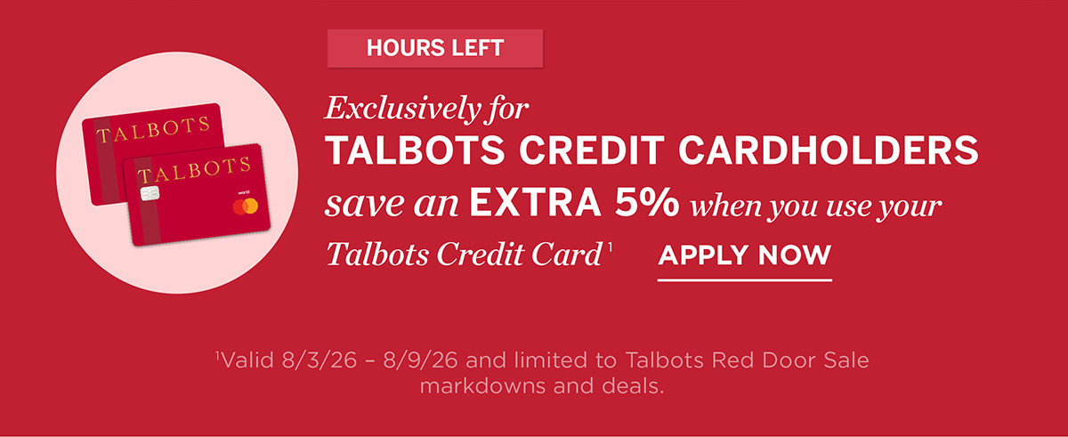 Hours Left Exclusively For Talbots Credit Cardholders save an extra 5% when you use your Talbots credit card | Apply Now
