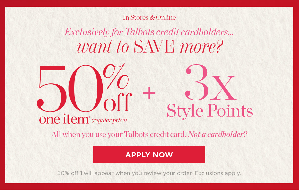 In Stores & Online Preview Day! Exclusively for Talbots Credit Cardholders! 50% off one item (reg. price) + 3x Style Points all when you use your Talbots Credit Card | Apply Now